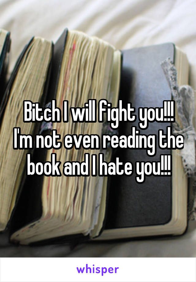 Bitch I will fight you!!! I'm not even reading the book and I hate you!!!