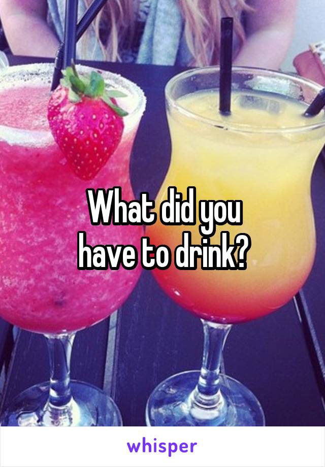 What did you
have to drink?