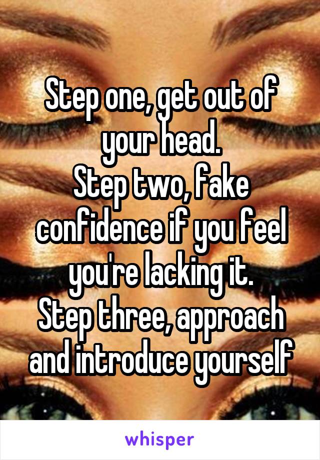 Step one, get out of your head.
Step two, fake confidence if you feel you're lacking it.
Step three, approach and introduce yourself