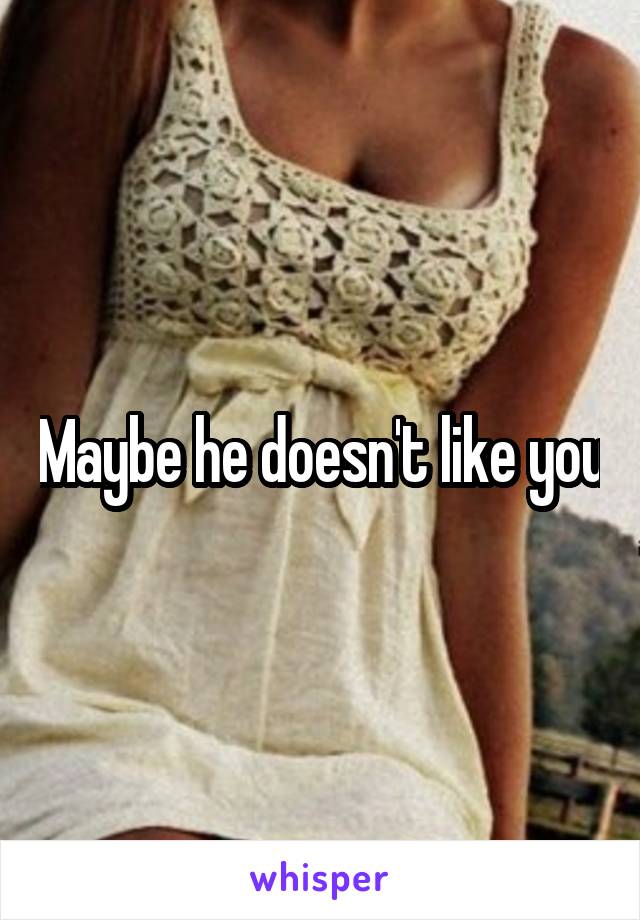 Maybe he doesn't like you