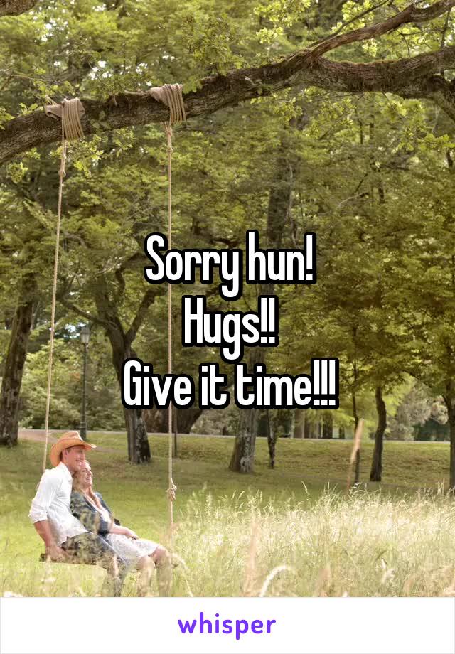 Sorry hun!
Hugs!!
Give it time!!!