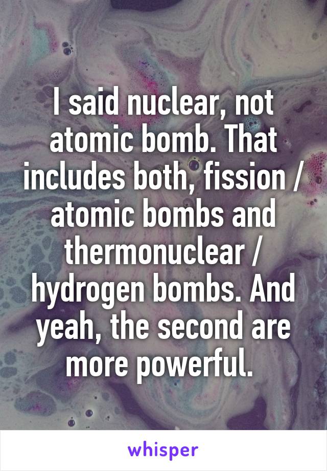 I said nuclear, not atomic bomb. That includes both, fission / atomic bombs and thermonuclear / hydrogen bombs. And yeah, the second are more powerful. 