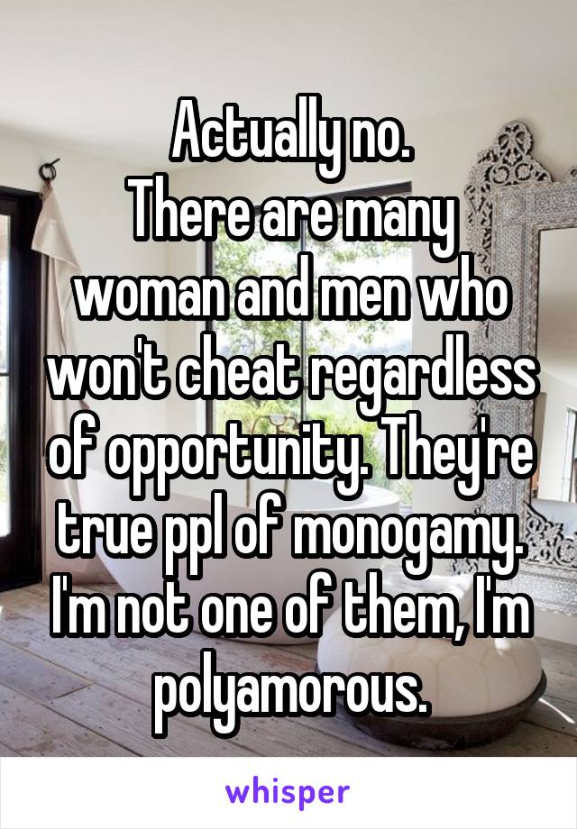 Actually no.
There are many woman and men who won't cheat regardless of opportunity. They're true ppl of monogamy. I'm not one of them, I'm polyamorous.