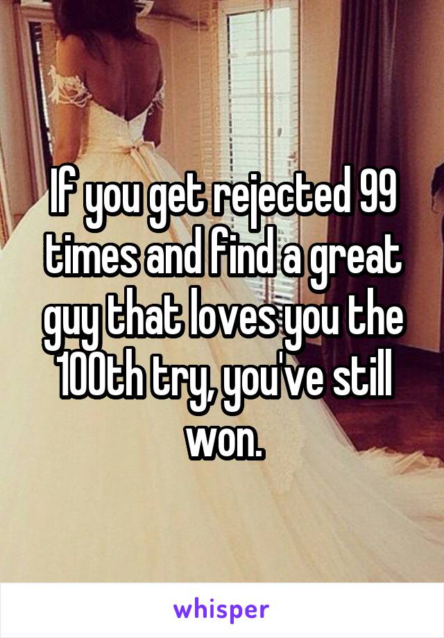 If you get rejected 99 times and find a great guy that loves you the 100th try, you've still won.