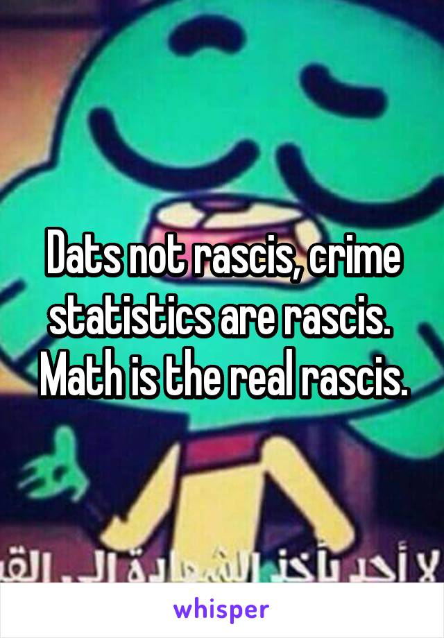 Dats not rascis, crime statistics are rascis.  Math is the real rascis.