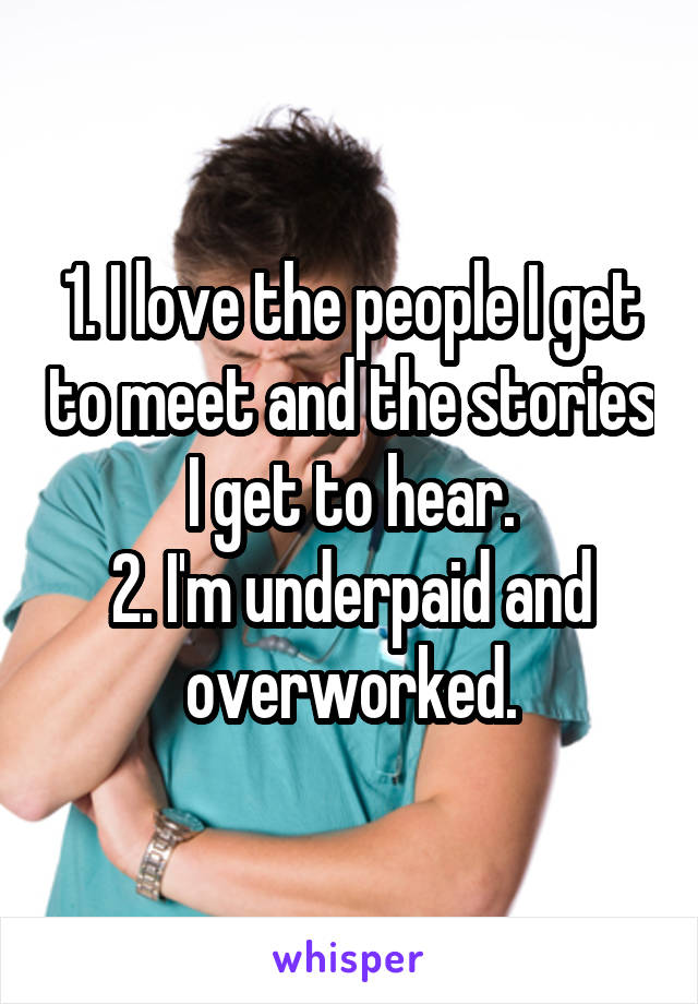1. I love the people I get to meet and the stories I get to hear.
2. I'm underpaid and overworked.