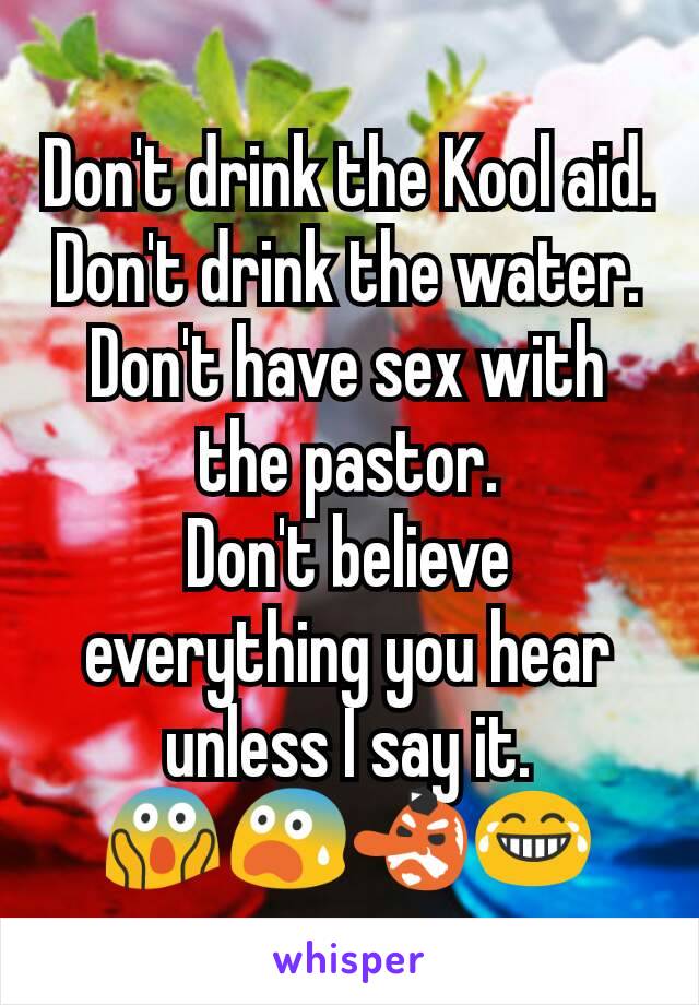 Don't drink the Kool aid.
Don't drink the water.
Don't have sex with the pastor.
Don't believe everything you hear unless I say it.
😱😨👺😂