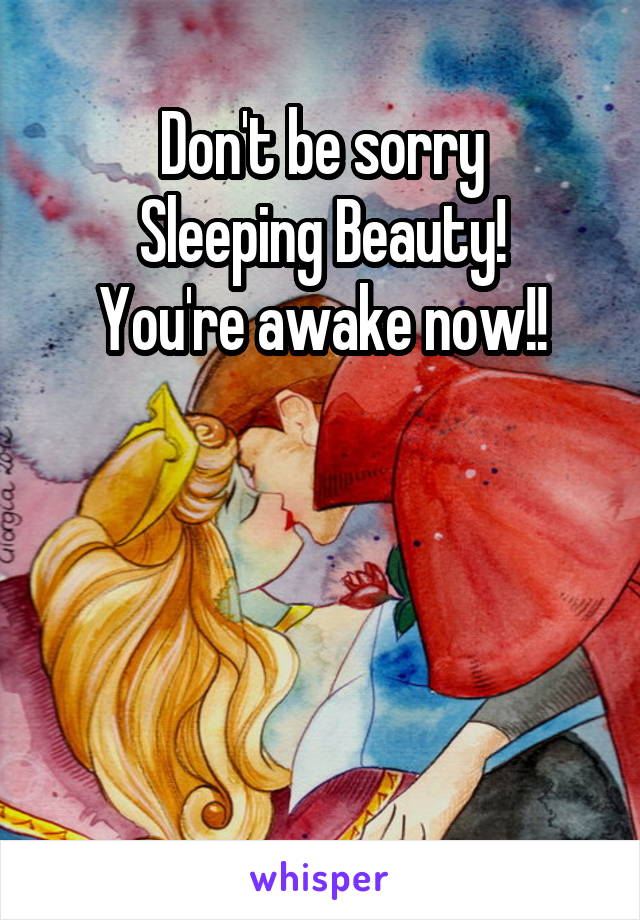 Don't be sorry
Sleeping Beauty!
You're awake now!!




