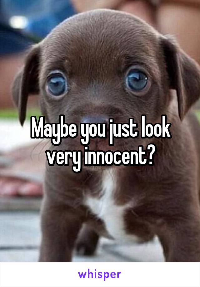 Maybe you just look very innocent?