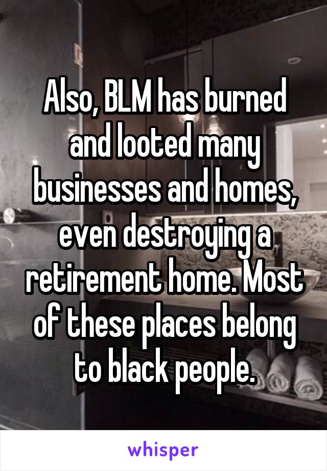 Also, BLM has burned and looted many businesses and homes, even destroying a retirement home. Most of these places belong to black people.