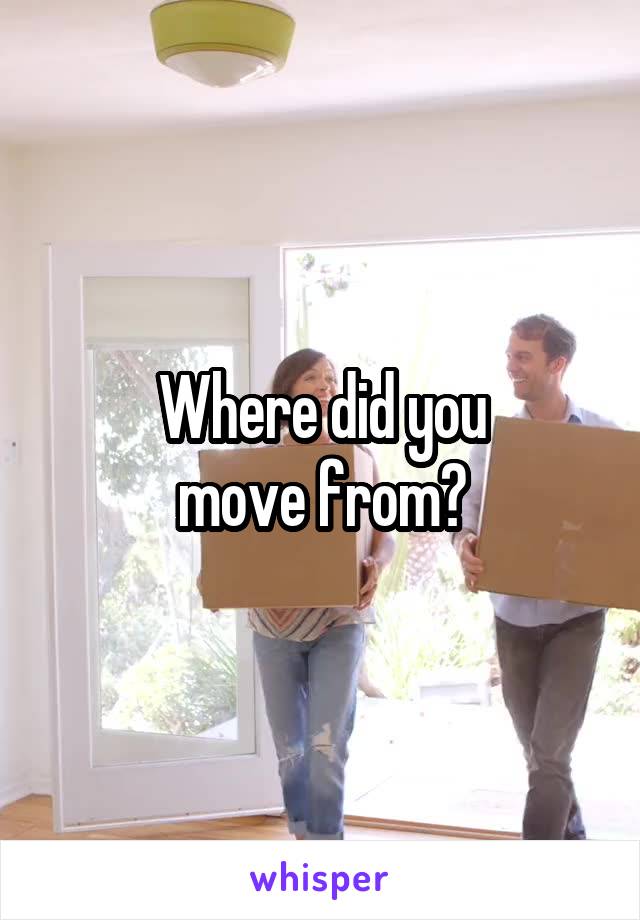 Where did you
move from?