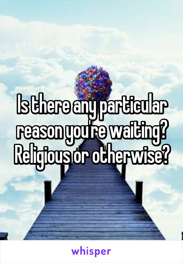 Is there any particular reason you're waiting? Religious or otherwise?