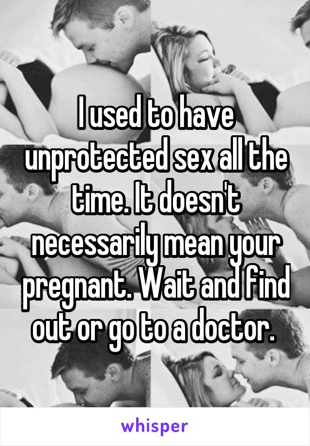 I used to have unprotected sex all the time. It doesn't necessarily mean your pregnant. Wait and find out or go to a doctor. 