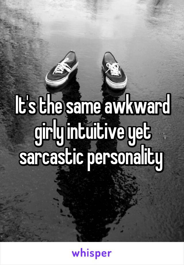 It's the same awkward girly intuitive yet sarcastic personality 