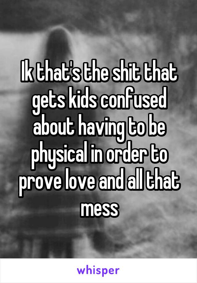 Ik that's the shit that gets kids confused about having to be physical in order to prove love and all that mess