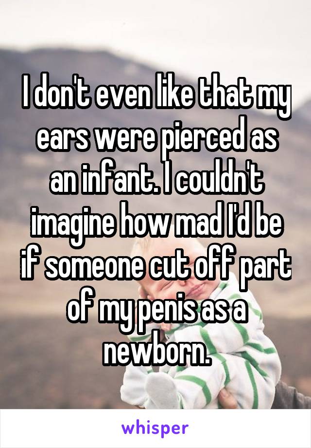 I don't even like that my ears were pierced as an infant. I couldn't imagine how mad I'd be if someone cut off part of my penis as a newborn.