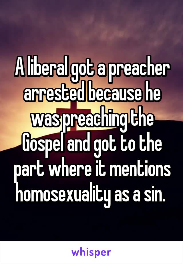 A liberal got a preacher arrested because he was preaching the Gospel and got to the part where it mentions homosexuality as a sin. 