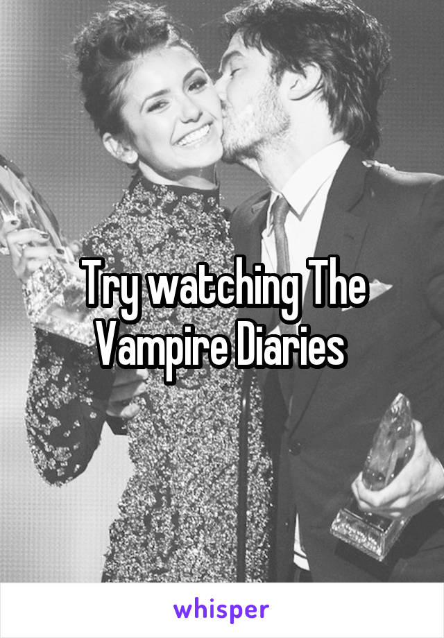 Try watching The Vampire Diaries 