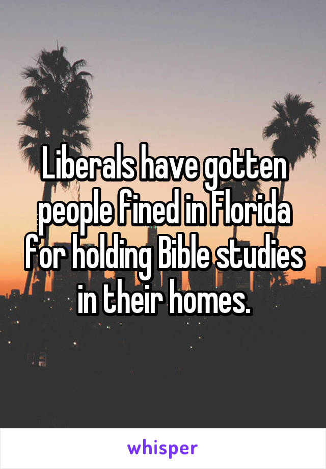 Liberals have gotten people fined in Florida for holding Bible studies in their homes.