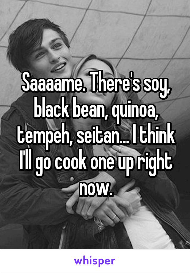 Saaaame. There's soy, black bean, quinoa, tempeh, seitan... I think I'll go cook one up right now.