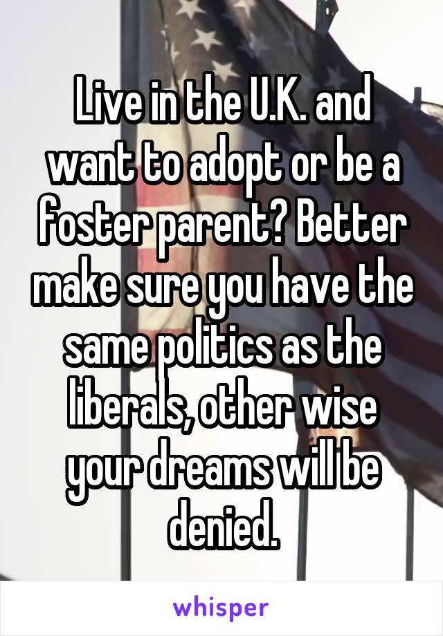 Live in the U.K. and want to adopt or be a foster parent? Better make sure you have the same politics as the liberals, other wise your dreams will be denied.
