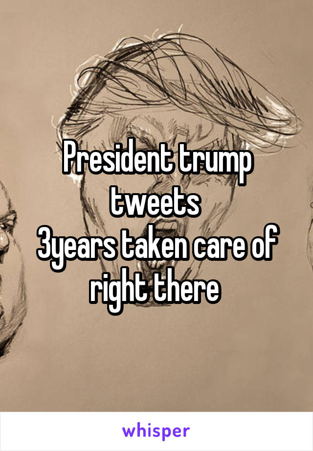 President trump tweets 
3years taken care of right there 