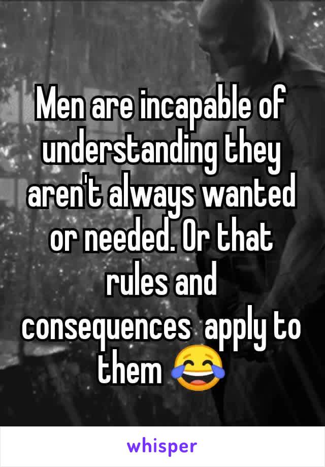 Men are incapable of understanding they aren't always wanted or needed. Or that rules and consequences  apply to them 😂