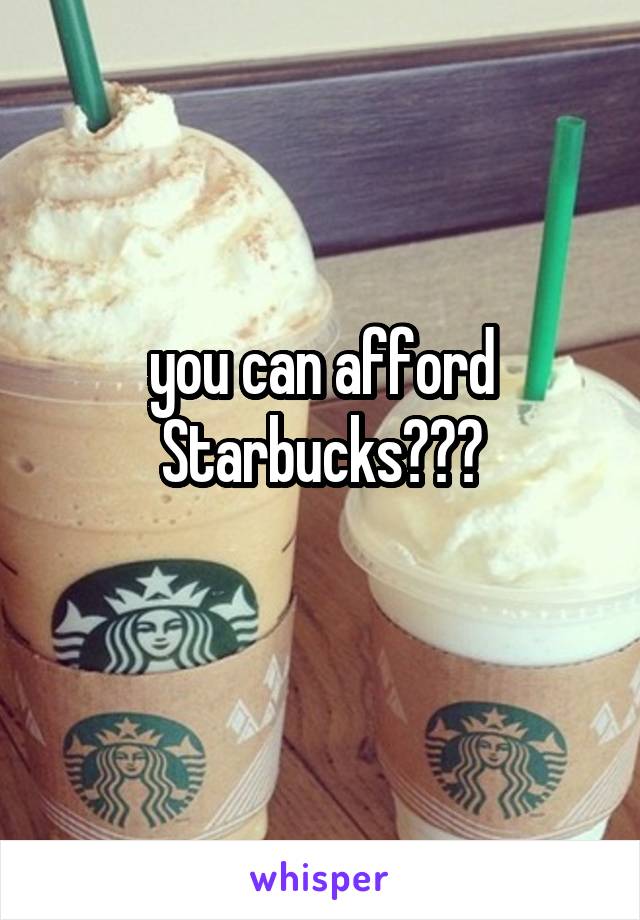 you can afford Starbucks???
