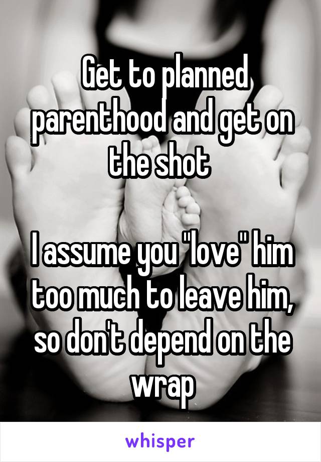  Get to planned parenthood and get on the shot 

I assume you "love" him too much to leave him, so don't depend on the wrap