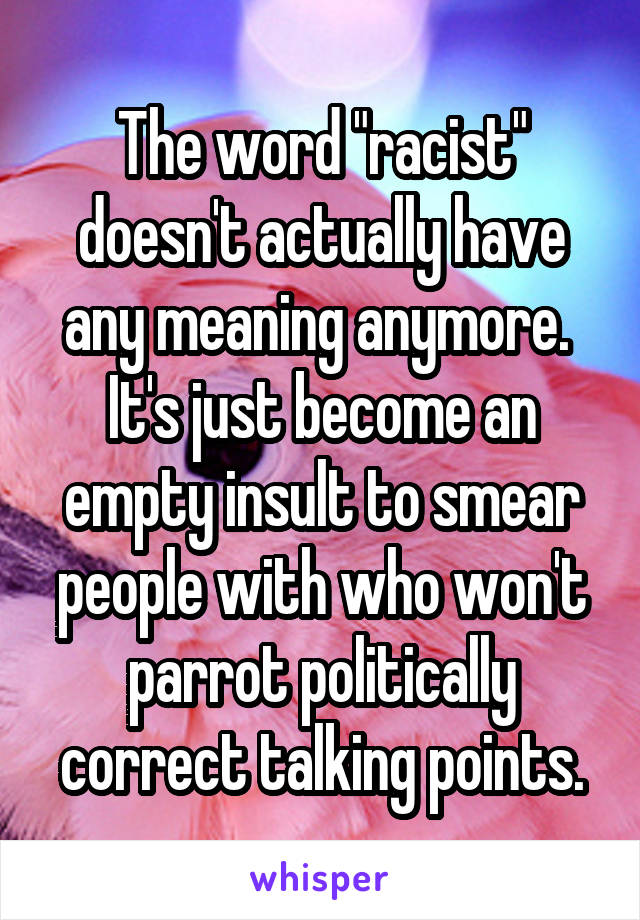 The word "racist" doesn't actually have any meaning anymore.  It's just become an empty insult to smear people with who won't parrot politically correct talking points.