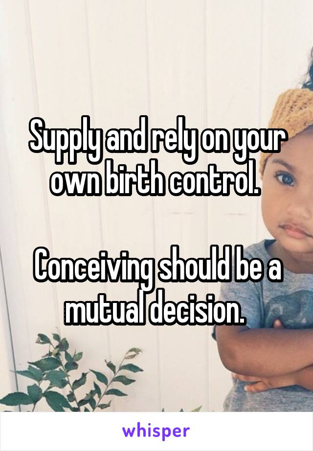 Supply and rely on your own birth control. 

Conceiving should be a mutual decision. 