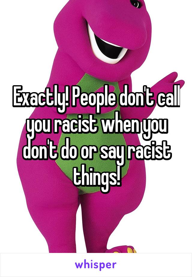 Exactly! People don't call you racist when you don't do or say racist things!