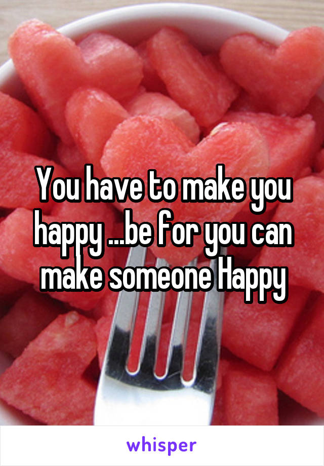 You have to make you happy ...be for you can make someone Happy