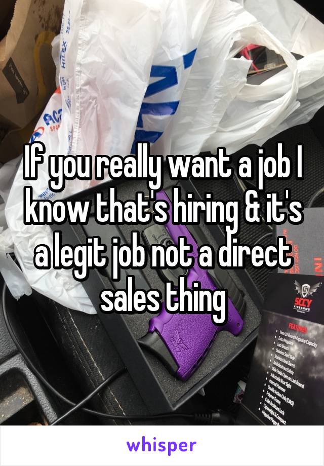 If you really want a job I know that's hiring & it's a legit job not a direct sales thing