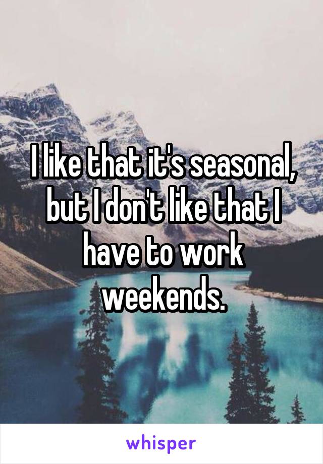 I like that it's seasonal, but I don't like that I have to work weekends.