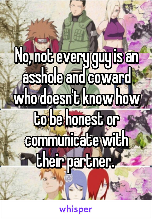 No, not every guy is an asshole and coward who doesn't know how to be honest or communicate with their partner. 
