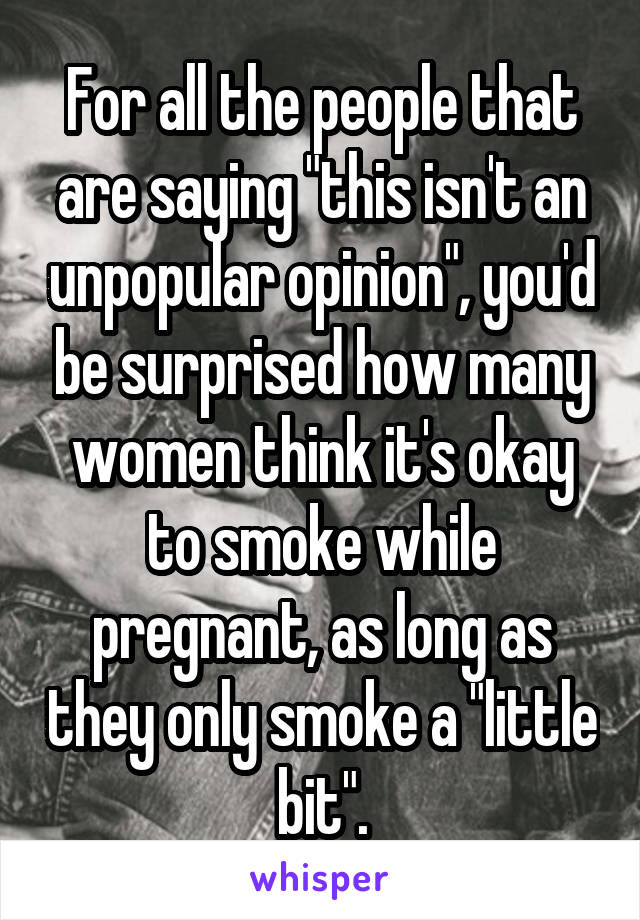 For all the people that are saying "this isn't an unpopular opinion", you'd be surprised how many women think it's okay to smoke while pregnant, as long as they only smoke a "little bit".