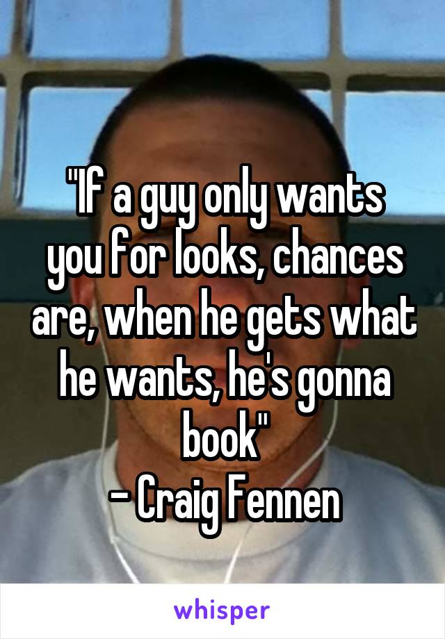 
"If a guy only wants you for looks, chances are, when he gets what he wants, he's gonna book"
- Craig Fennen