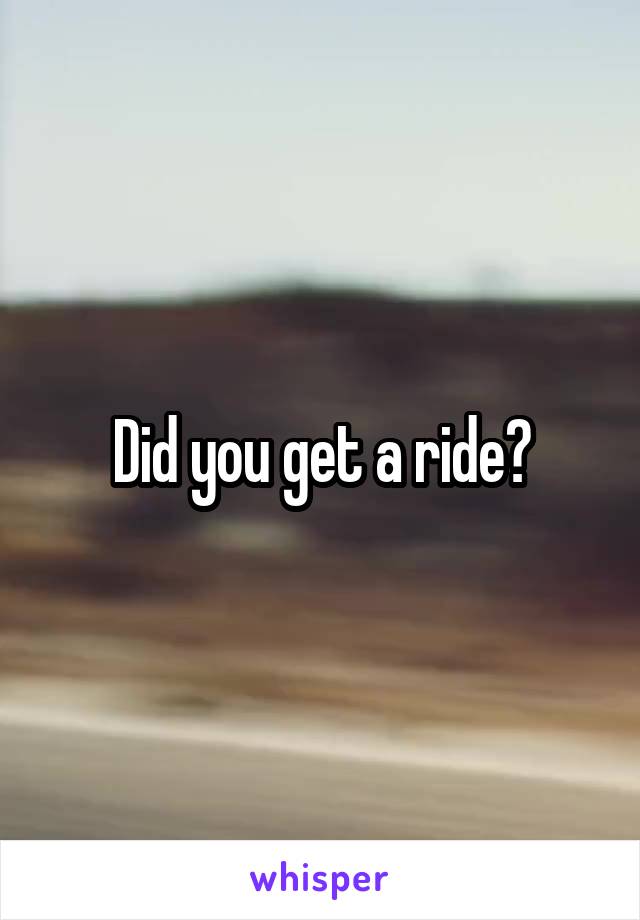 Did you get a ride?
