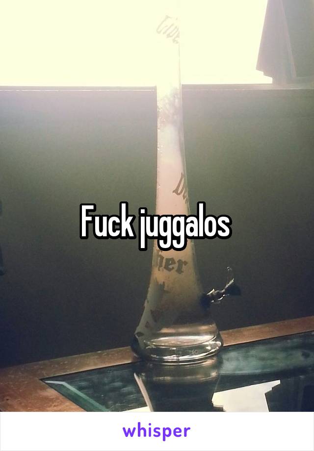 Fuck juggalos 