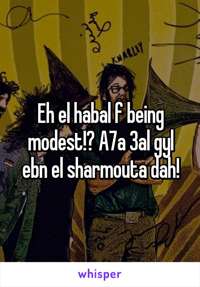 Eh el habal f being modest!? A7a 3al gyl ebn el sharmouta dah!