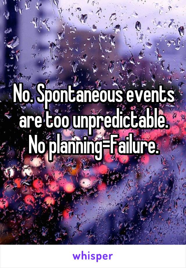 No. Spontaneous events are too unpredictable. No planning=Failure.
