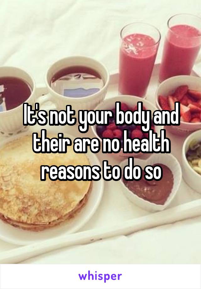 It's not your body and their are no health reasons to do so