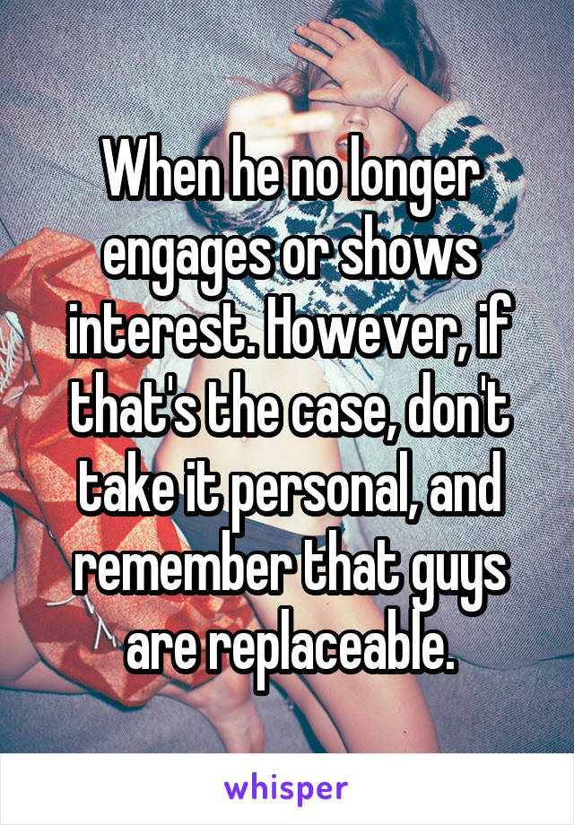 When he no longer engages or shows interest. However, if that's the case, don't take it personal, and remember that guys are replaceable.