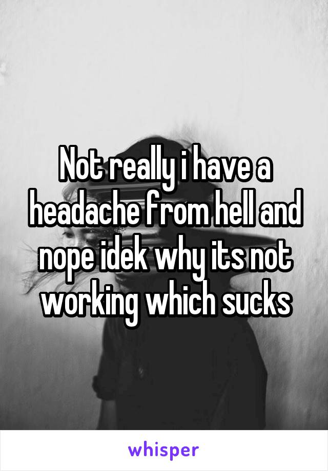Not really i have a headache from hell and nope idek why its not working which sucks