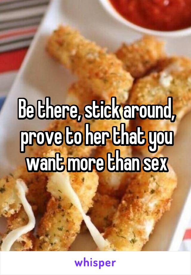Be there, stick around, prove to her that you want more than sex