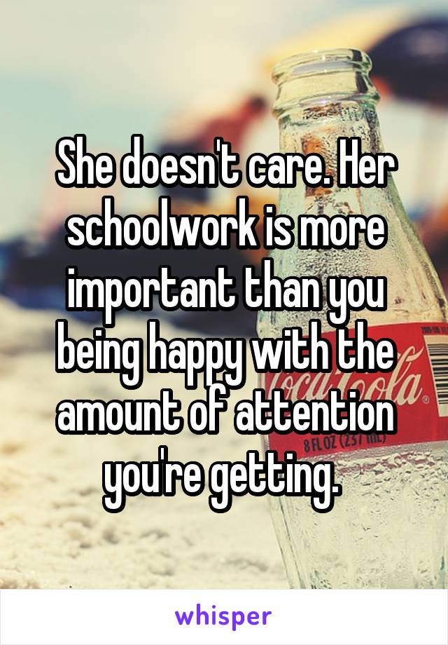 She doesn't care. Her schoolwork is more important than you being happy with the amount of attention you're getting. 