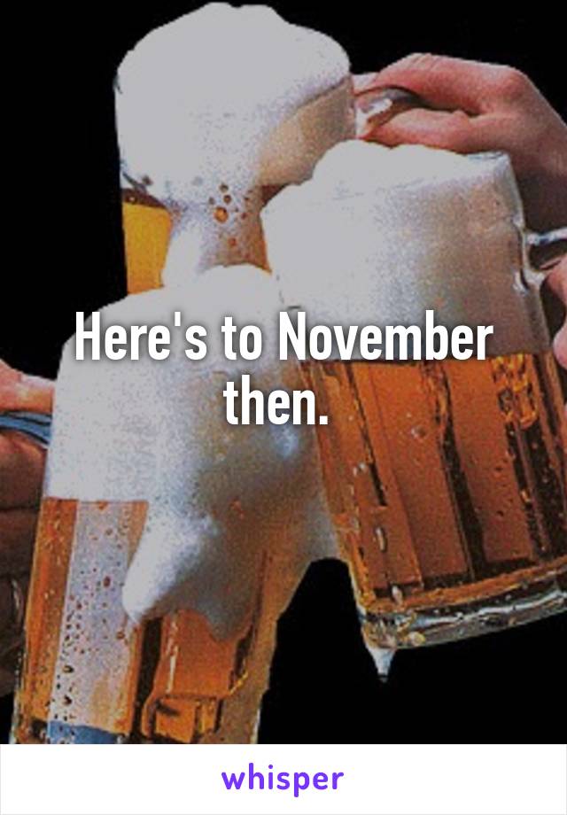 Here's to November then. 
