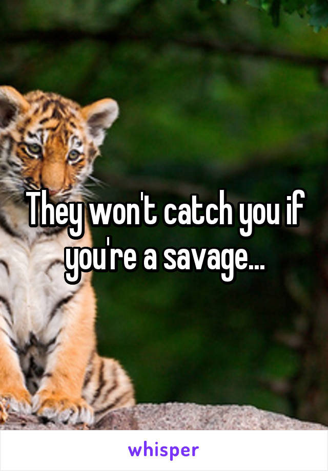 They won't catch you if you're a savage...