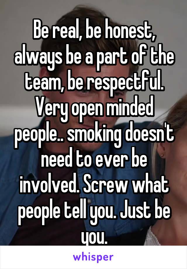 Be real, be honest, always be a part of the team, be respectful. Very open minded people.. smoking doesn't need to ever be involved. Screw what people tell you. Just be you.